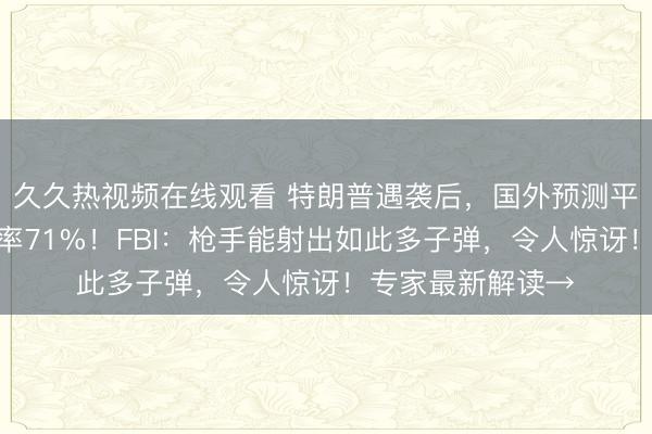 久久热视频在线观看 特朗普遇袭后，国外预测平台显示其胜选概率71%！FBI：枪手能射出如此多子弹，令人惊讶！专家最新解读→
