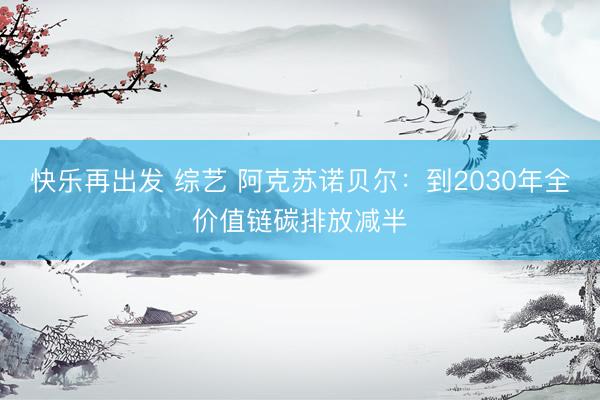 快乐再出发 综艺 阿克苏诺贝尔：到2030年全价值链碳排放减半
