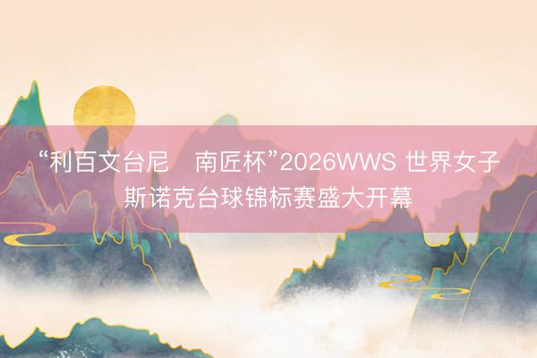 “利百文台尼・南匠杯”2026WWS 世界女子斯诺克台球锦标赛盛大开幕