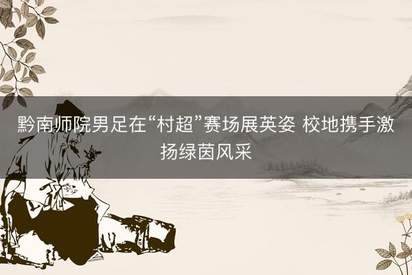 黔南师院男足在“村超”赛场展英姿 校地携手激扬绿茵风采