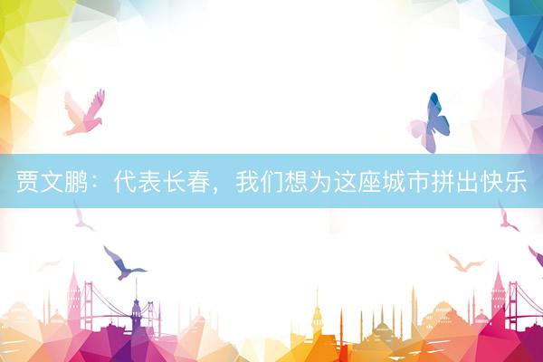 贾文鹏：代表长春，我们想为这座城市拼出快乐