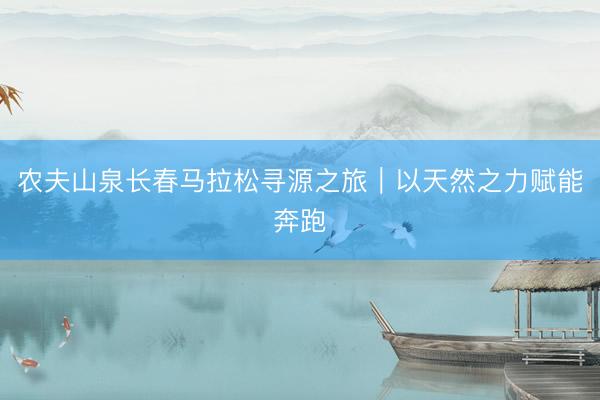 农夫山泉长春马拉松寻源之旅︱以天然之力赋能奔跑