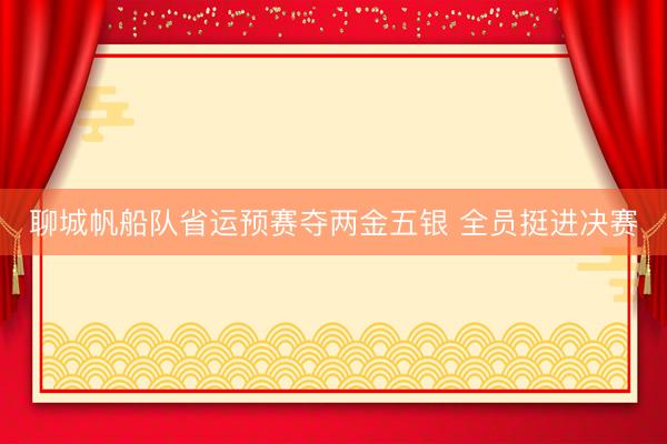 聊城帆船队省运预赛夺两金五银 全员挺进决赛