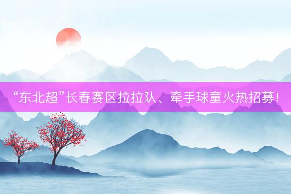 “东北超”长春赛区拉拉队、牵手球童火热招募！