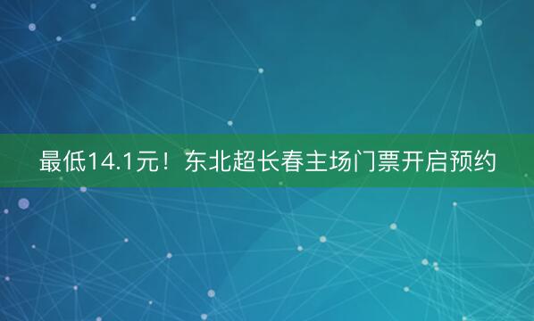 最低14.1元！东北超长春主场门票开启预约
