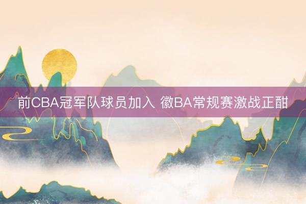 前CBA冠军队球员加入 徽BA常规赛激战正酣