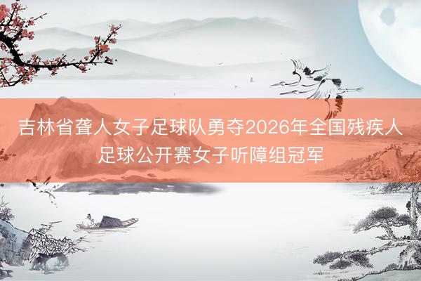 吉林省聋人女子足球队勇夺2026年全国残疾人足球公开赛女子听障组冠军