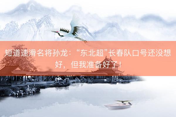 短道速滑名将孙龙：“东北超”长春队口号还没想好，但我准备好了！