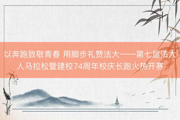 以奔跑致敬青春 用脚步礼赞法大——第七届法大人马拉松暨建校74周年校庆长跑火热开赛