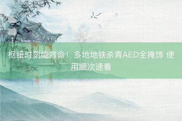 枢纽时刻能救命！多地地铁杀青AED全掩饰 使用顺次速看