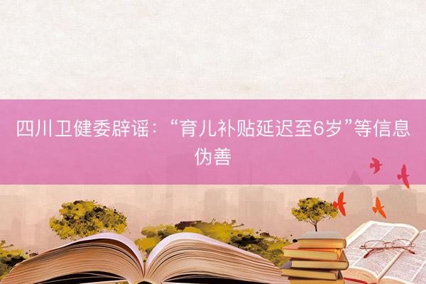 四川卫健委辟谣:“育儿补贴延迟至6岁”等信息伪善