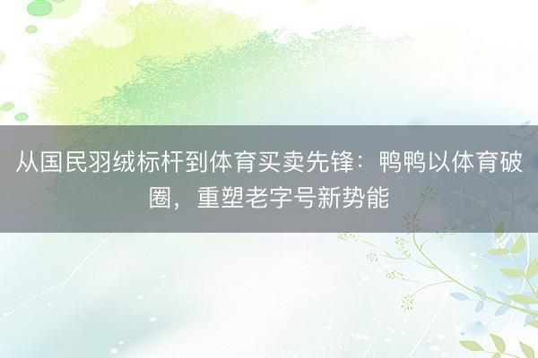 从国民羽绒标杆到体育买卖先锋：鸭鸭以体育破圈，重塑老字号新势能