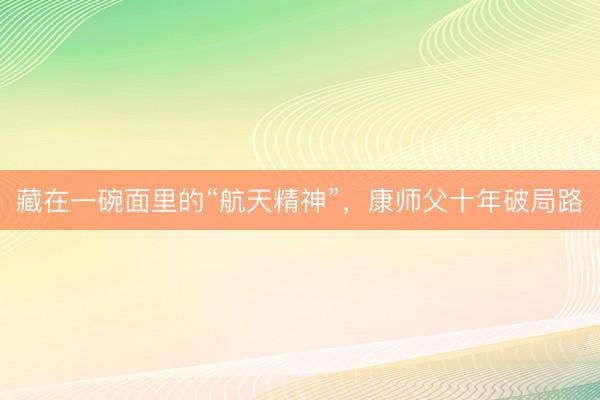 藏在一碗面里的“航天精神”，康师父十年破局路