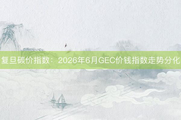 复旦碳价指数：2026年6月GEC价钱指数走势分化