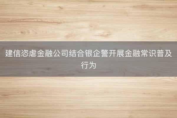 建信恣虐金融公司结合银企警开展金融常识普及行为