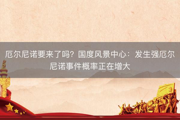 厄尔尼诺要来了吗？国度风景中心：发生强厄尔尼诺事件概率正在增大