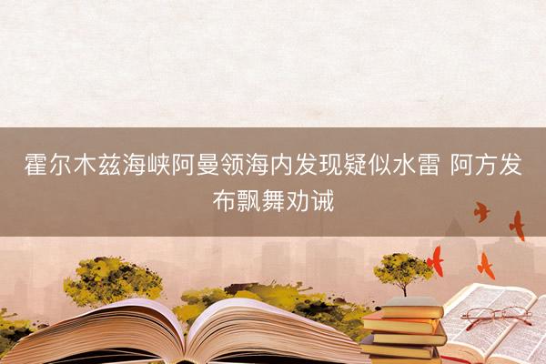 霍尔木兹海峡阿曼领海内发现疑似水雷 阿方发布飘舞劝诫