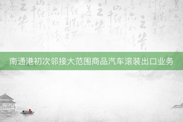 南通港初次邻接大范围商品汽车滚装出口业务
