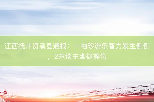 江西抚州资溪县通报：一袖珍游乐智力发生侧倒，2东谈主幽微擦伤