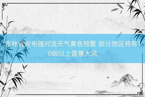 吉林省发布强对流天气黄色预警 部分地区将有10级以上雷暴大风