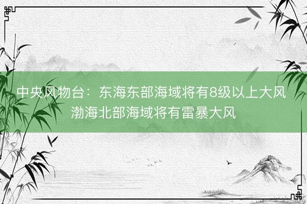 中央风物台：东海东部海域将有8级以上大风 渤海北部海域将有雷暴大风