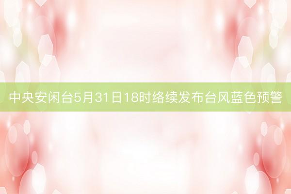 中央安闲台5月31日18时络续发布台风蓝色预警