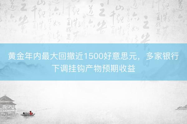 黄金年内最大回撤近1500好意思元，多家银行下调挂钩产物预期收益
