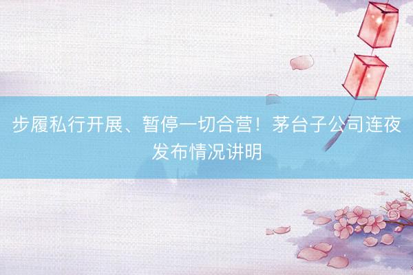 步履私行开展、暂停一切合营！茅台子公司连夜发布情况讲明
