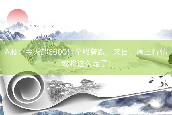 A股：今天超3600只个股普跌，来日，周三行情或将这么走了！