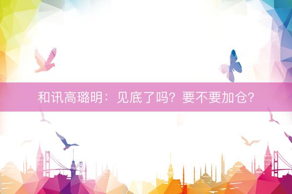 和讯高璐明：见底了吗？要不要加仓？