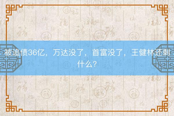 被追债36亿，万达没了，首富没了，王健林还剩什么？