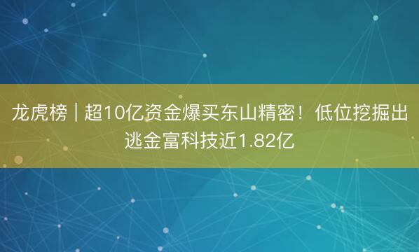 龙虎榜 | 超10亿资金爆买东山精密！低位挖掘出逃金富科技近1.82亿