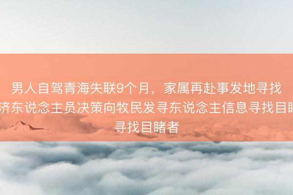 男人自驾青海失联9个月，家属再赴事发地寻找 赈济东说念主员决策向牧民发寻东说念主信息寻找目睹者
