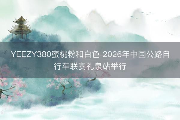 YEEZY380蜜桃粉和白色 2026年中国公路自行车联赛礼泉站举行