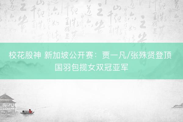 校花股神 新加坡公开赛：贾一凡/张殊贤登顶 国羽包揽女双冠亚军