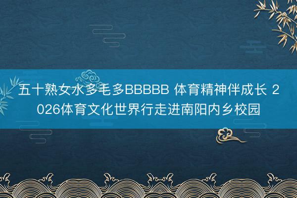 五十熟女水多毛多BBBBB 体育精神伴成长 2026体育文化世界行走进南阳内乡校园