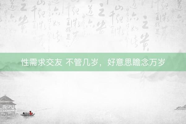 性需求交友 不管几岁，好意思瞻念万岁
