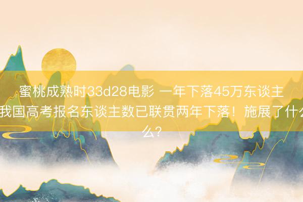 蜜桃成熟时33d28电影 一年下落45万东谈主，我国高考报名东谈主数已联贯两年下落！施展了什么？