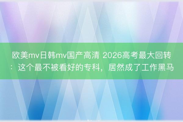 欧美mv日韩mv国产高清 2026高考最大回转：这个最不被看好的专科，居然成了工作黑马