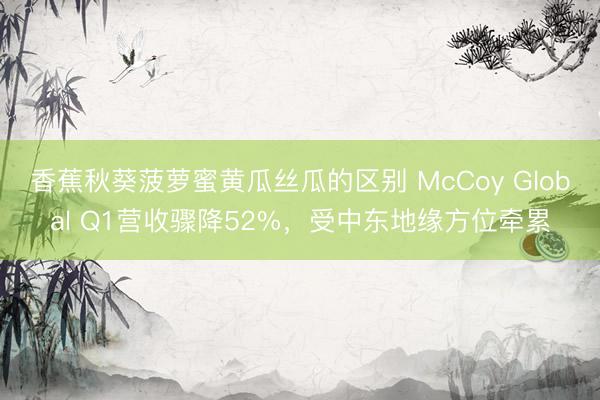 香蕉秋葵菠萝蜜黄瓜丝瓜的区别 McCoy Global Q1营收骤降52%，受中东地缘方位牵累