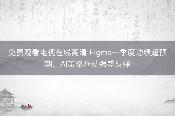 免费观看电视在线高清 Figma一季度功绩超预期，AI策略驱动强盛反弹