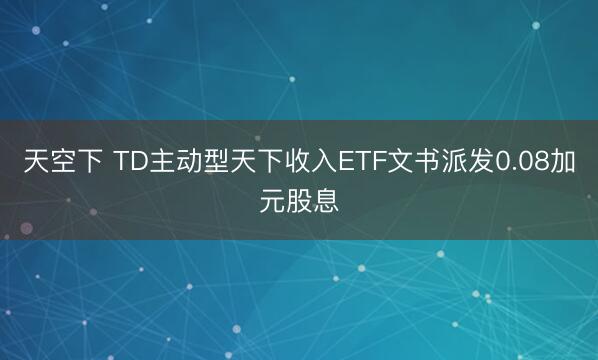 天空下 TD主动型天下收入ETF文书派发0.08加元股息
