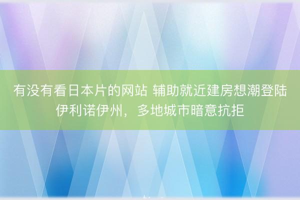 有没有看日本片的网站 辅助就近建房想潮登陆伊利诺伊州，多地城市暗意抗拒