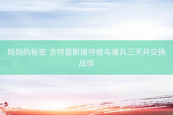 妈妈的秘密 古特雷斯接待俄乌寝兵三天并交换战俘