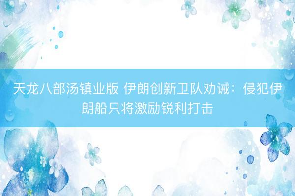 天龙八部汤镇业版 伊朗创新卫队劝诫：侵犯伊朗船只将激励锐利打击
