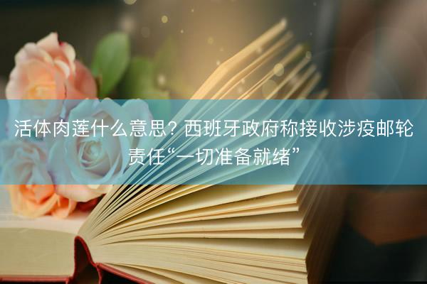 活体肉莲什么意思? 西班牙政府称接收涉疫邮轮责任“一切准备就绪”