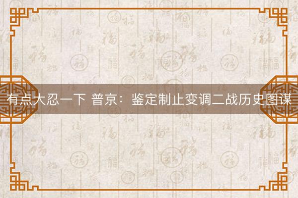 有点大忍一下 普京:鉴定制止变调二战历史图谋