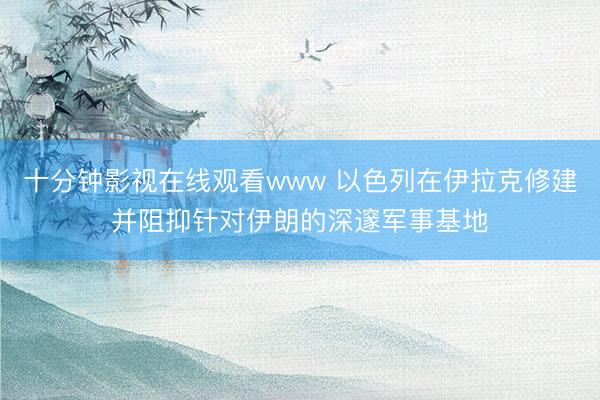 十分钟影视在线观看www 以色列在伊拉克修建并阻抑针对伊朗的深邃军事基地
