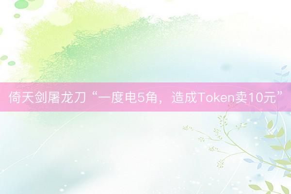 倚天剑屠龙刀 “一度电5角，造成Token卖10元”