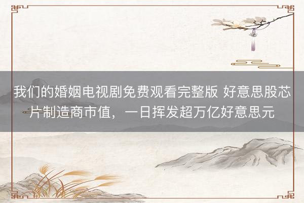我们的婚姻电视剧免费观看完整版 好意思股芯片制造商市值，一日挥发超万亿好意思元